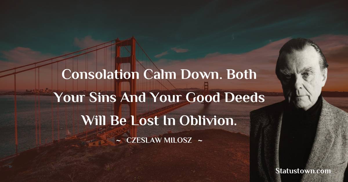 Czeslaw Milosz Quotes - Consolation Calm down. Both your sins and your good deeds will be lost in oblivion.