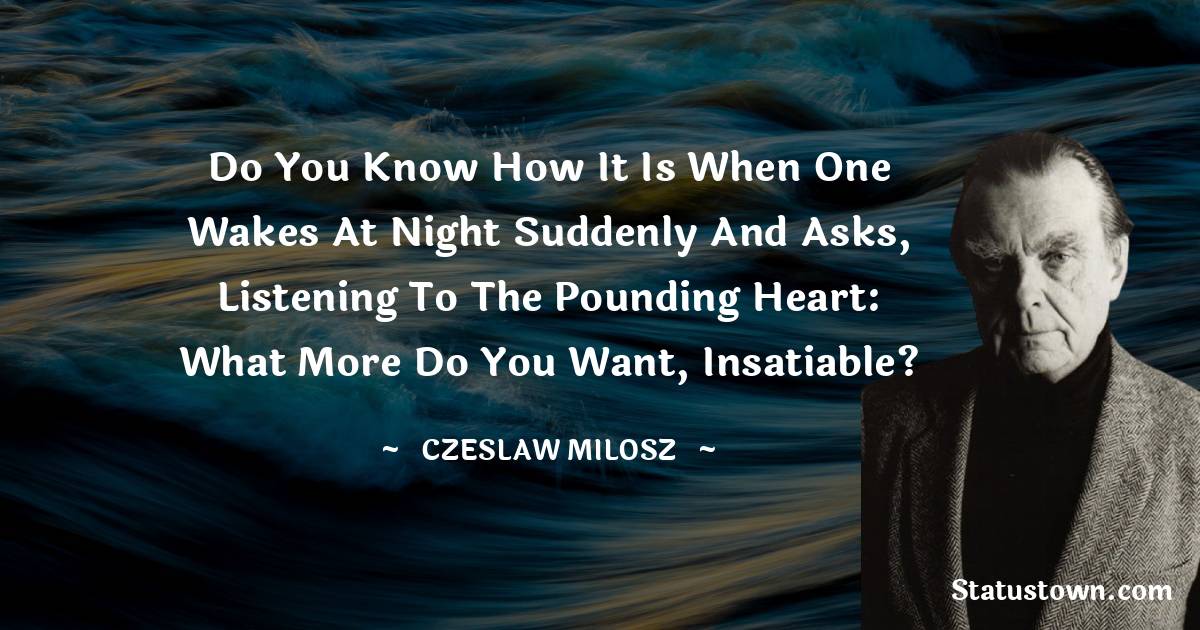 Czeslaw Milosz Quotes - Do you know how it is when one wakes
at night suddenly and asks,
listening to the pounding heart: what more do you want,
insatiable?