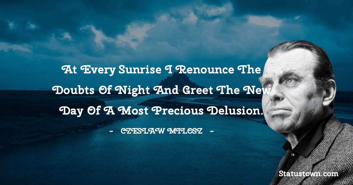 Czeslaw Milosz Quotes - At every sunrise I renounce the doubts of night and greet the new
day of a most precious delusion.