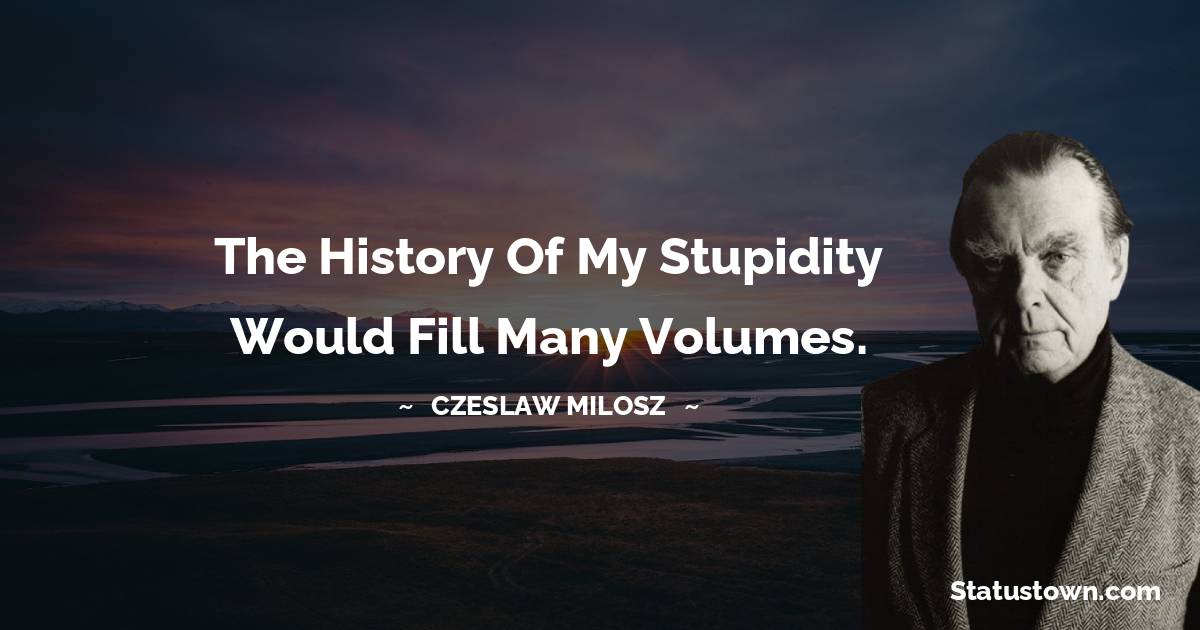 The history of my stupidity would fill many volumes. - Czeslaw Milosz quotes