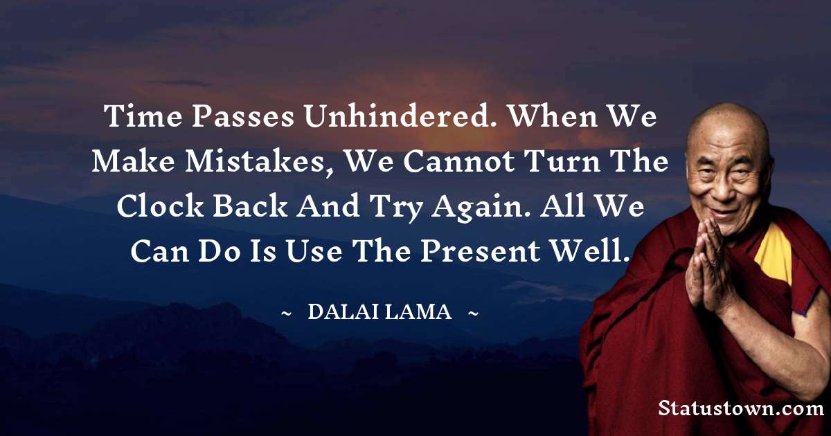 Time passes unhindered. When we make mistakes, we cannot turn the clock back and try again. All we can do is use the present well. - Dalai Lama quotes