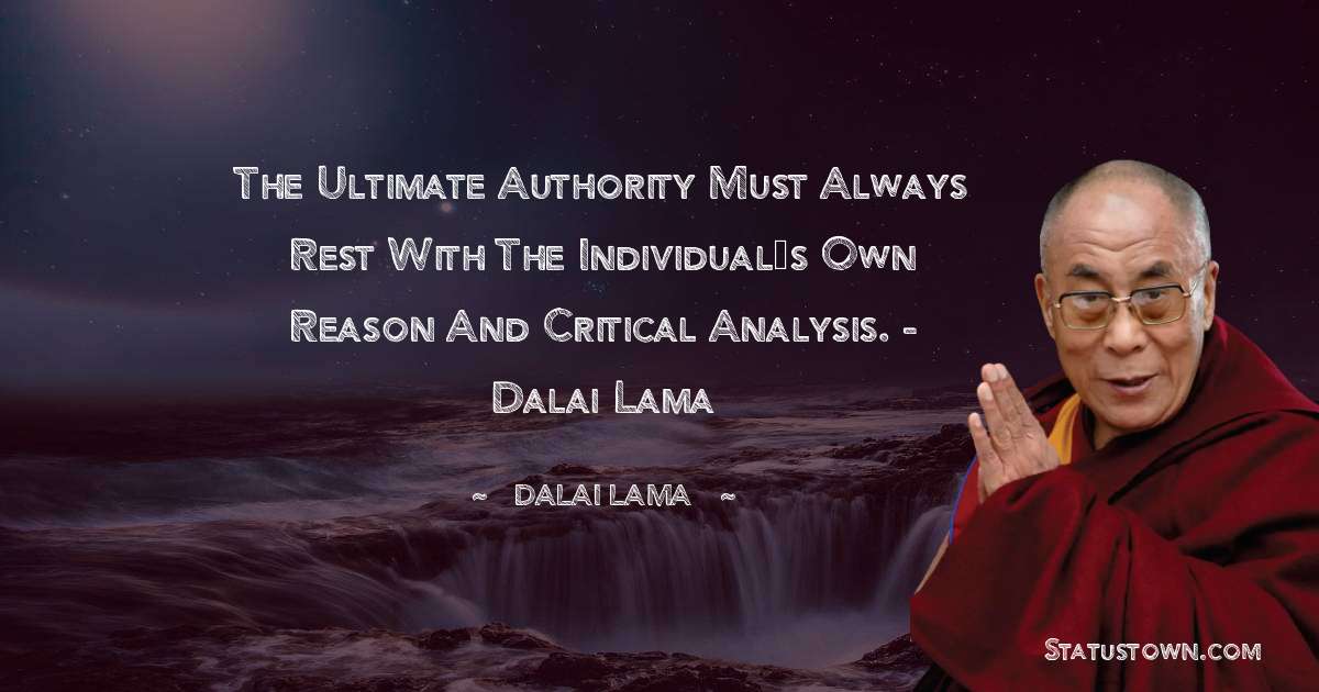 The ultimate authority must always rest with the individual’s own reason and critical analysis. - Dalai Lama - Dalai Lama quotes