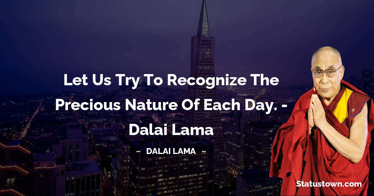 Let us try to recognize the precious nature of each day. - Dalai Lama - Dalai Lama quotes
