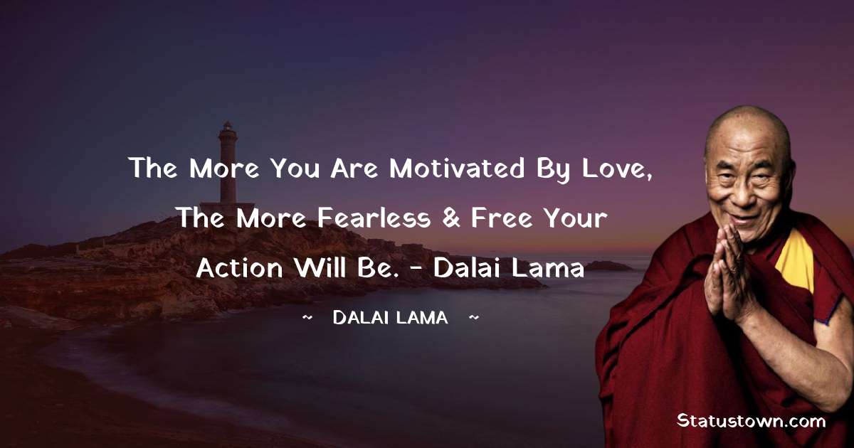 The more you are motivated by Love, The more Fearless & Free your action will be. - Dalai Lama - Dalai Lama quotes
