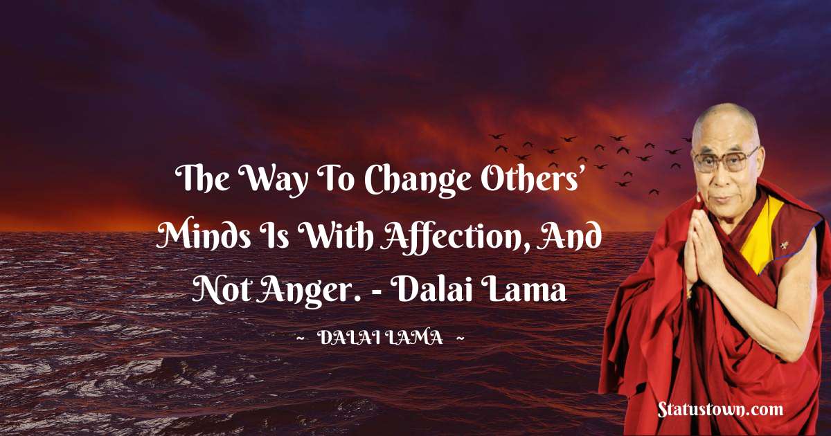 The way to change others’ minds is with affection, and not anger.  - Dalai Lama - Dalai Lama quotes