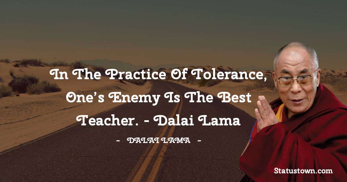 In the practice of tolerance, one’s enemy is the best teacher.  - Dalai Lama - Dalai Lama quotes