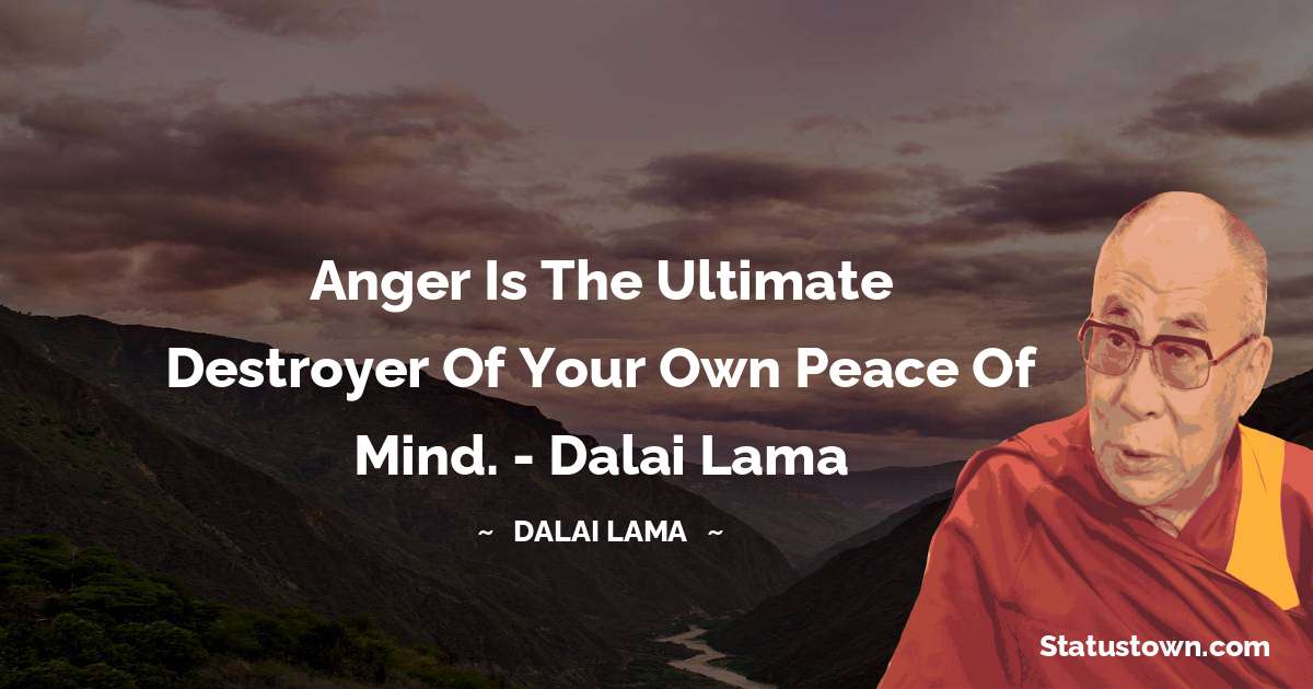 Anger is the ultimate destroyer of your own peace of mind.  - Dalai Lama - Dalai Lama quotes
