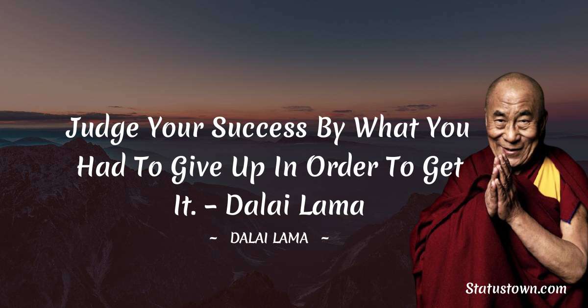 Judge your success by what you had to give up in order to get it. – Dalai Lama - Dalai Lama quotes