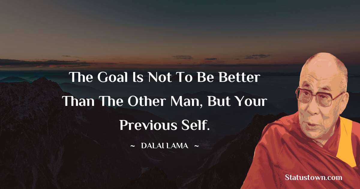 The goal is not to be better than the other man, but your previous self. - Dalai Lama quotes