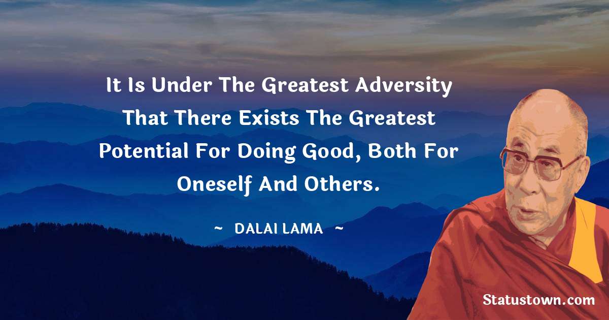 It is under the greatest adversity that there exists the greatest potential for doing good, both for oneself and others. - Dalai Lama quotes