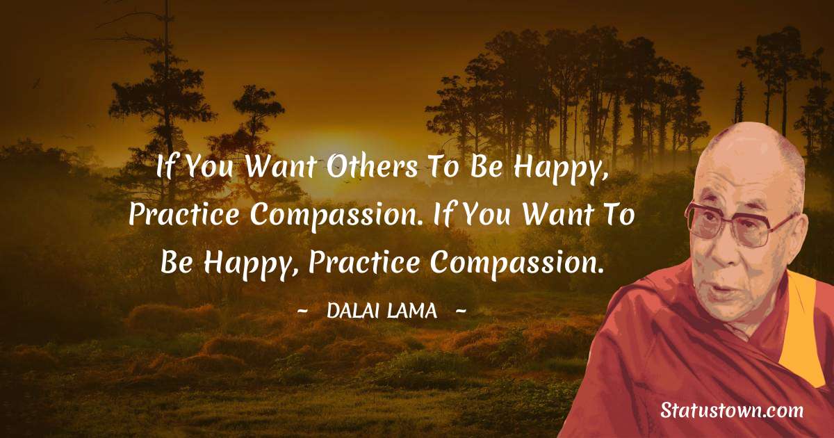 If you want others to be happy, practice compassion. If you want to be happy, practice compassion. - Dalai Lama quotes