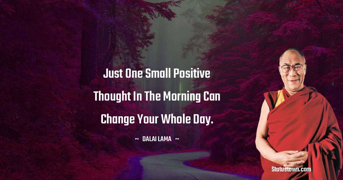 Just one small positive thought in the morning can change your whole day. - Dalai Lama quotes