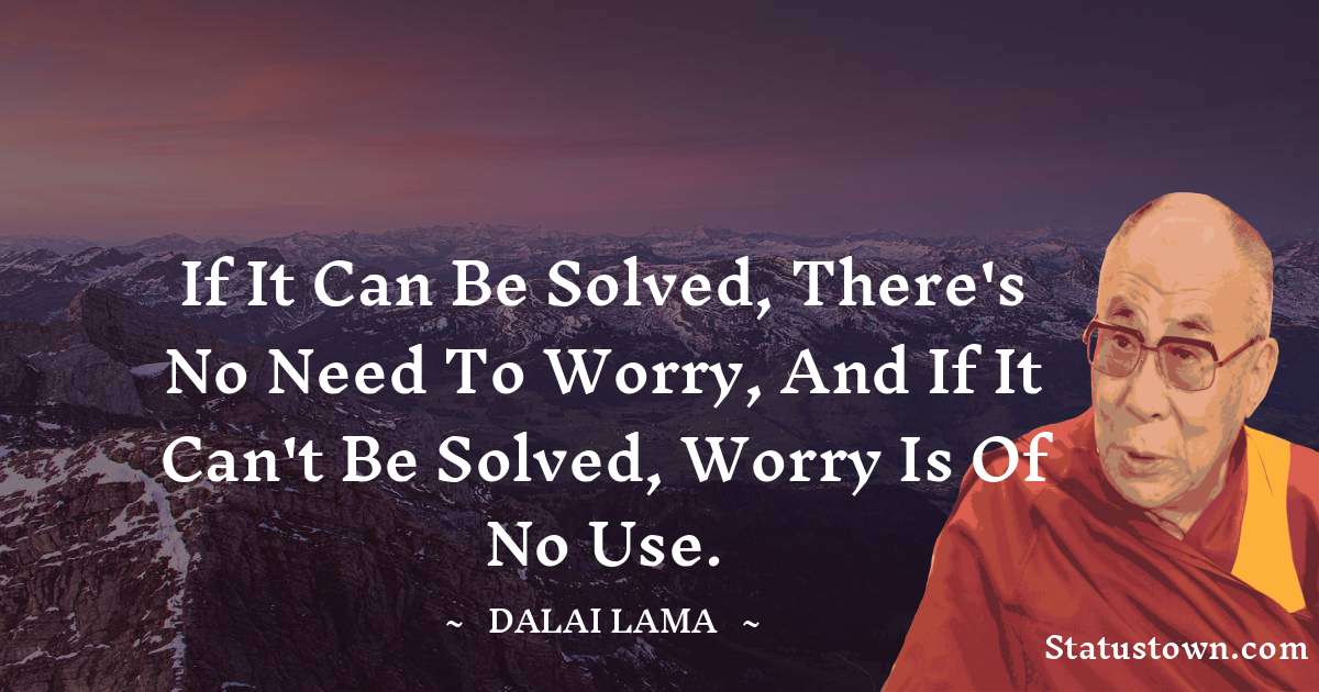 If it can be solved, there's no need to worry, and if it can't be solved, worry is of no use. - Dalai Lama quotes