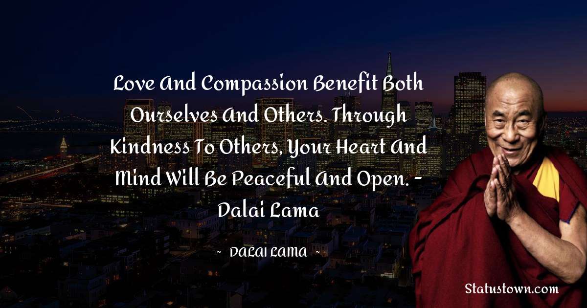 Love and compassion benefit both ourselves and others. Through kindness to others, your heart and mind will be peaceful and open. - Dalai Lama - Dalai Lama quotes