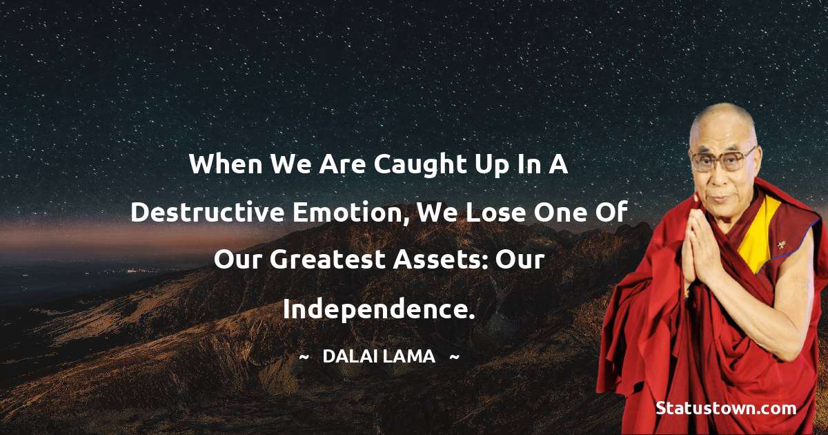 When we are caught up in a destructive emotion, we lose one of our greatest assets: our independence. - Dalai Lama quotes