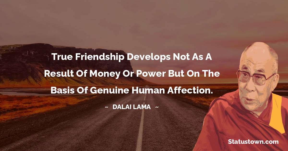 True friendship develops not as a result of money or power but on the basis of genuine human affection. - Dalai Lama quotes