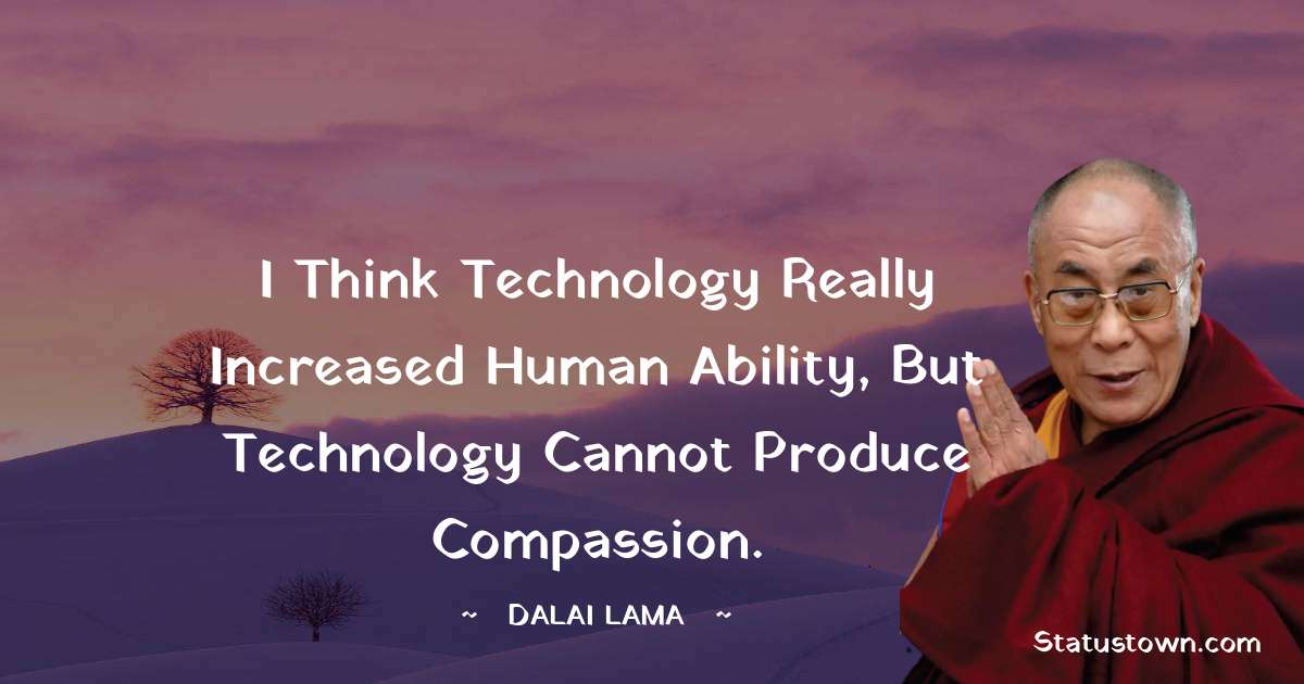 I think technology really increased human ability, but technology cannot produce compassion. - Dalai Lama quotes