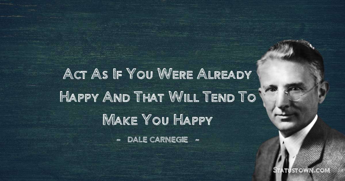 Act as if you were already happy and that will tend to make you happy - Dale Carnegie  quotes
