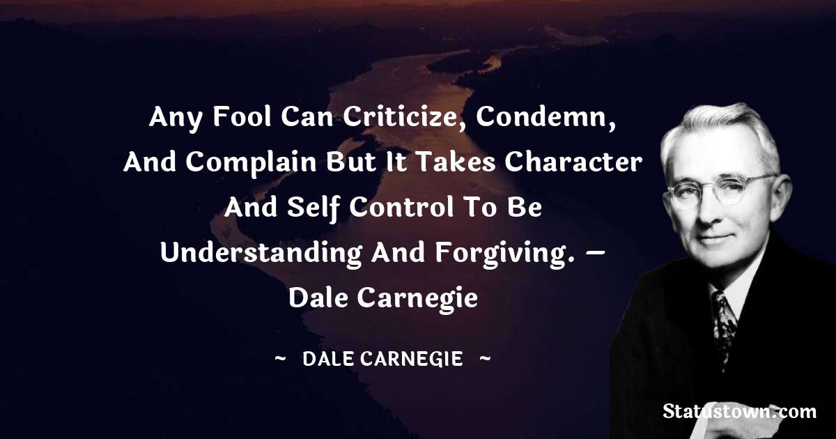 Any fool can criticize, condemn, and complain but it takes character and self control to be understanding and forgiving. – Dale Carnegie - Dale Carnegie  quotes