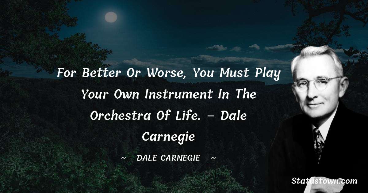 For better or worse, you must play your own instrument in the orchestra of life. – Dale Carnegie - Dale Carnegie  quotes