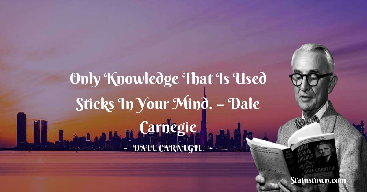 Only knowledge that is used sticks in your mind.  – Dale Carnegie - Dale Carnegie  quotes