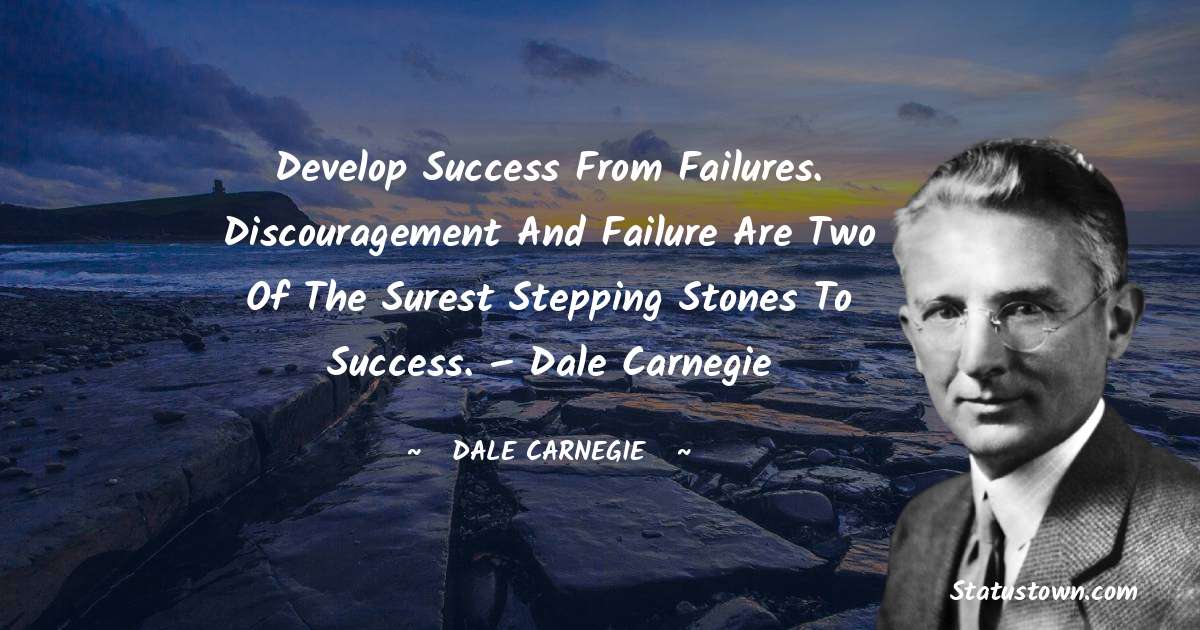 Develop success from failures. Discouragement and failure are two of the surest stepping stones to success.  – Dale Carnegie - Dale Carnegie  quotes