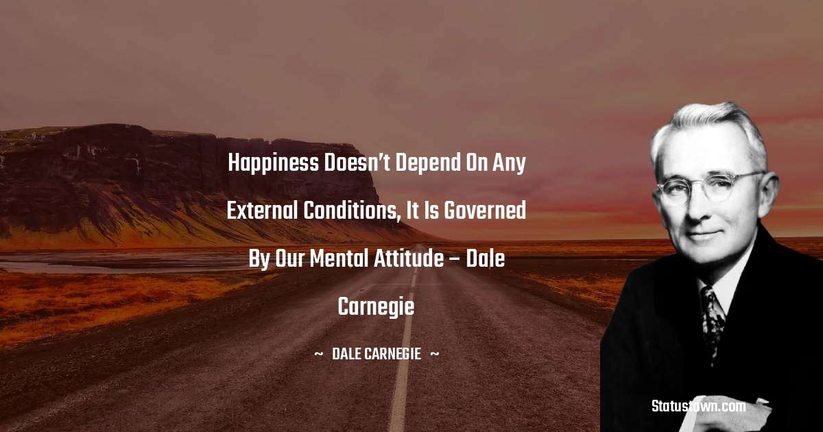 Happiness doesn’t depend on any external conditions, it is governed by our mental attitude  – Dale Carnegie - Dale Carnegie  quotes