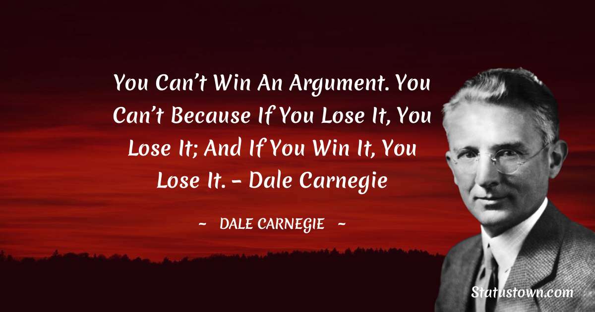 You can’t win an argument. You can’t because if you lose it, you lose it; and if you win it, you lose it.  – Dale Carnegie - Dale Carnegie  quotes