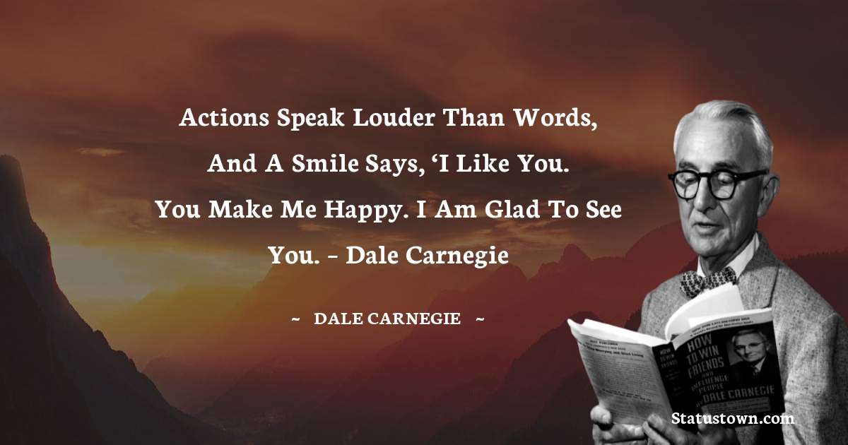 Actions speak louder than words, and a smile says, ‘I like you. You make me happy. I am glad to see you. – Dale Carnegie - Dale Carnegie  quotes