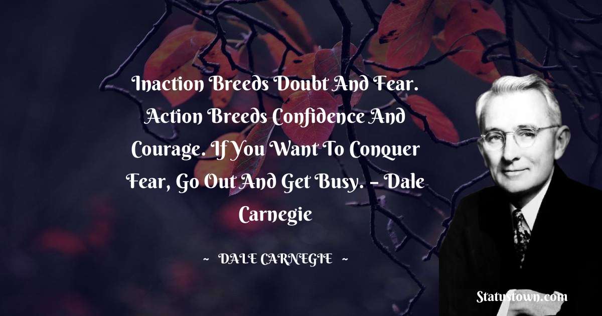 Inaction breeds doubt and fear. Action breeds confidence and courage. If you want to conquer fear, go out and get busy. – Dale Carnegie - Dale Carnegie  quotes