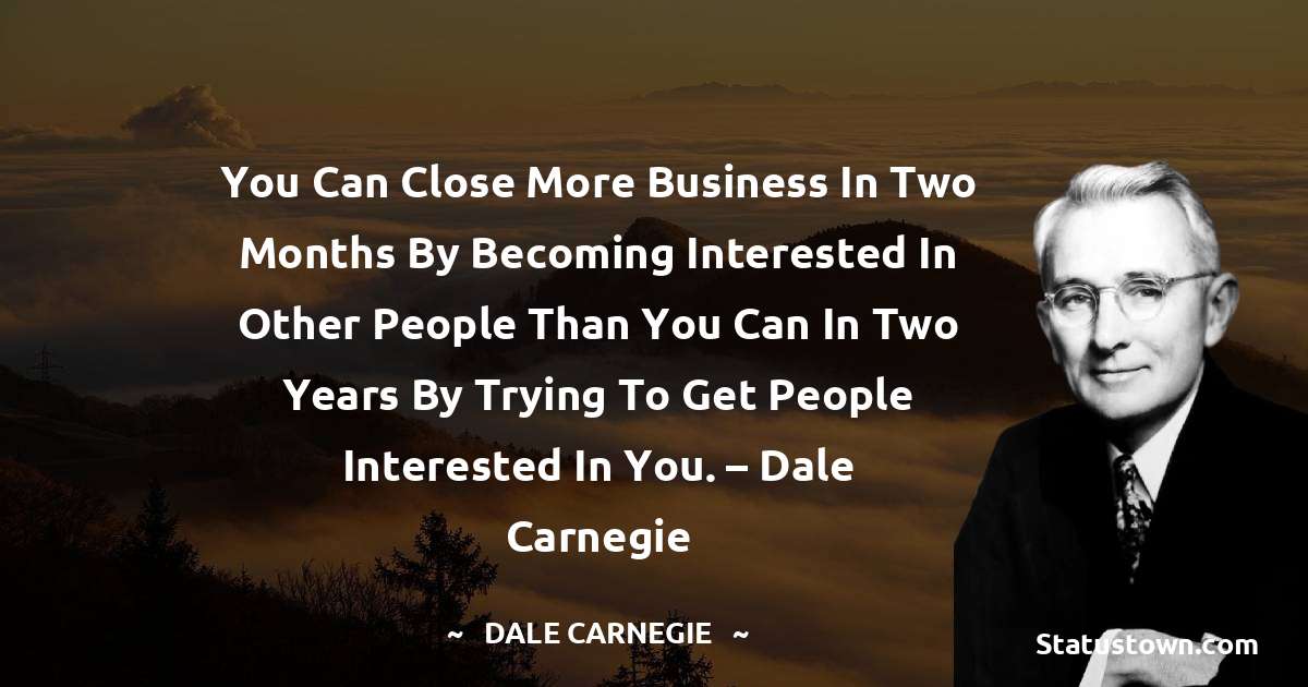 You can close more business in two months by becoming interested in other people than you can in two years by trying to get people interested in you. – Dale Carnegie - Dale Carnegie  quotes