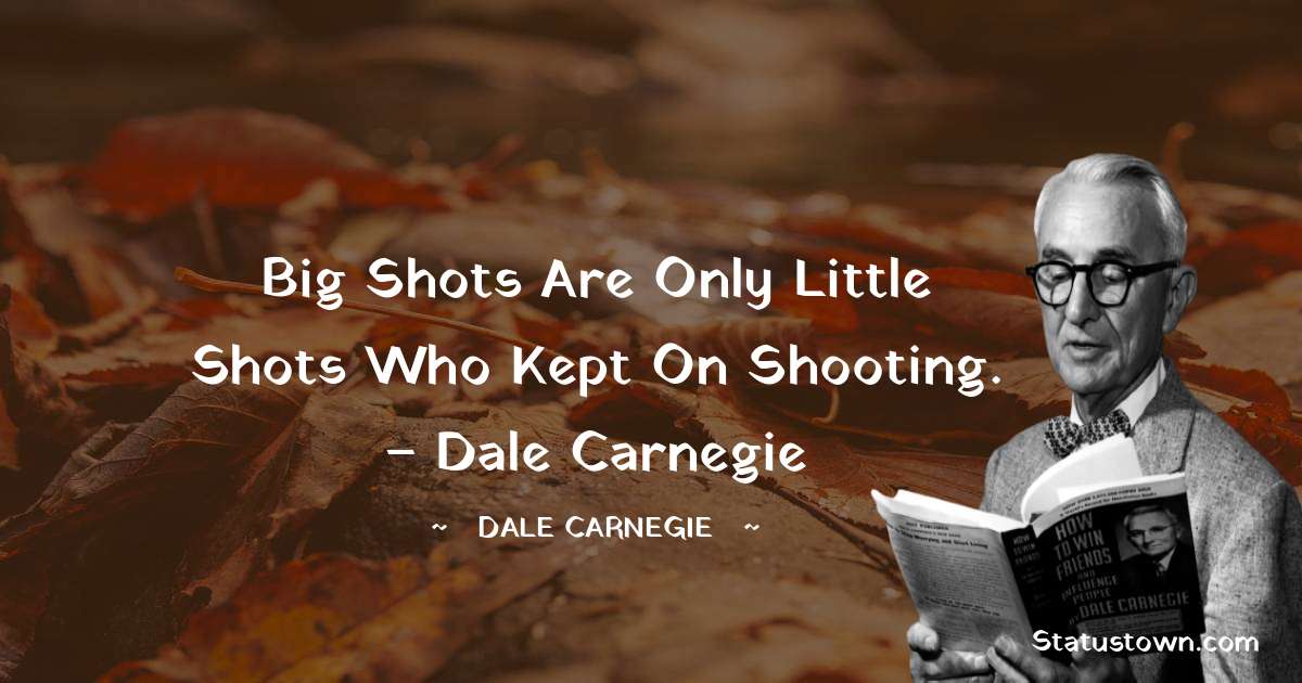 Dale Carnegie  Quotes - Big shots are only little shots who kept on shooting. – Dale Carnegie