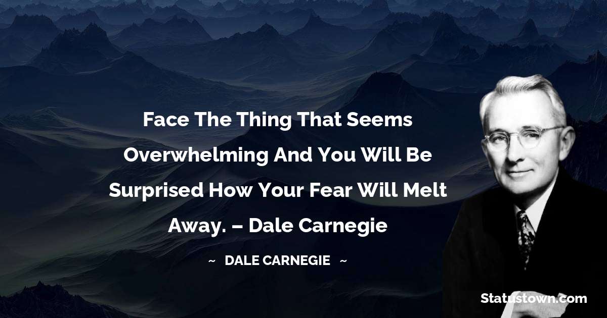 Face the thing that seems overwhelming and you will be surprised how your fear will melt away. – Dale Carnegie - Dale Carnegie  quotes