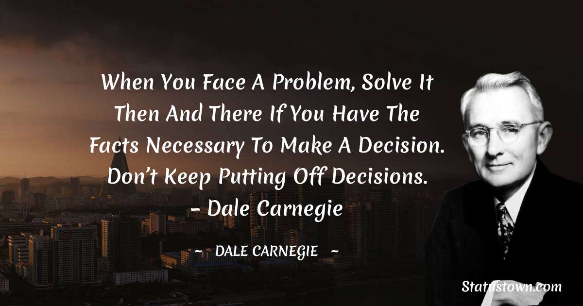 When you face a problem, solve it then and there if you have the facts necessary to make a decision. Don’t keep putting off decisions. – Dale Carnegie - Dale Carnegie  quotes