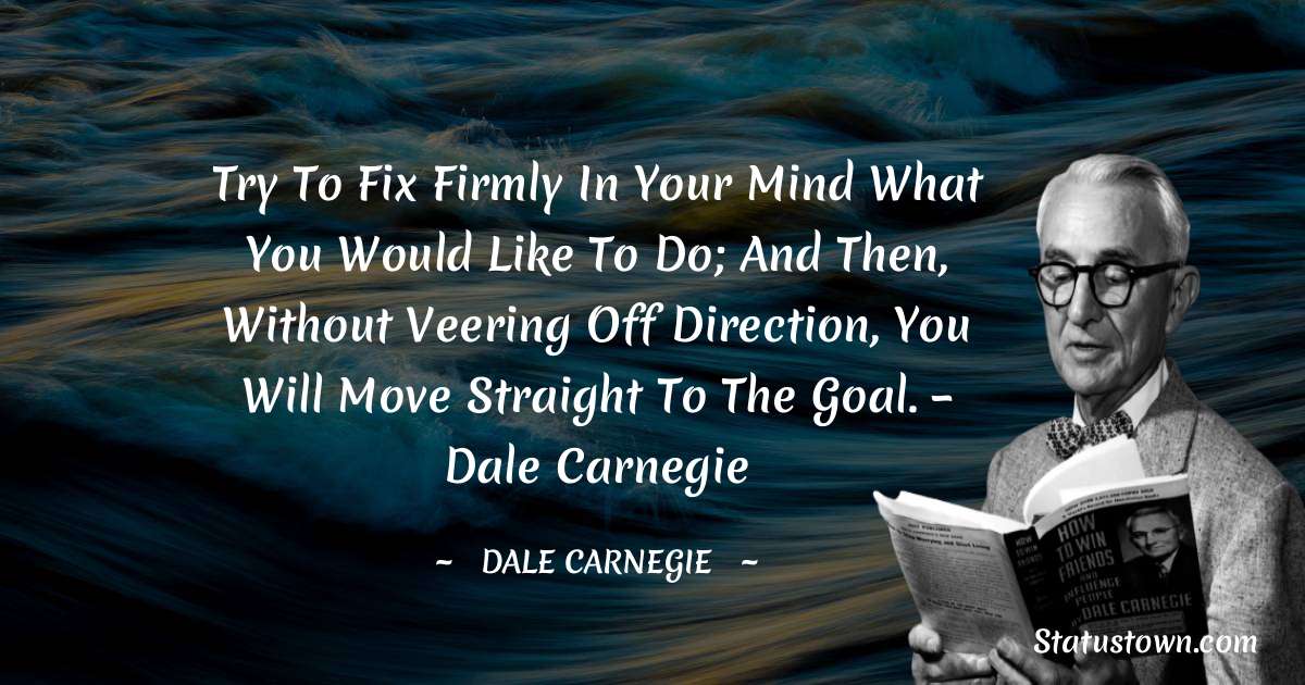 Try to fix firmly in your mind what you would like to do; and then, without veering off direction, you will move straight to the goal. – Dale Carnegie - Dale Carnegie  quotes