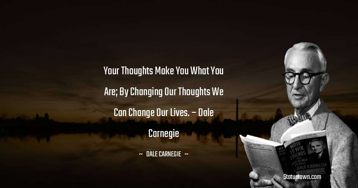Dale Carnegie  Quotes - Your thoughts make you what you are; by changing our thoughts we can change our lives.  – Dale Carnegie
