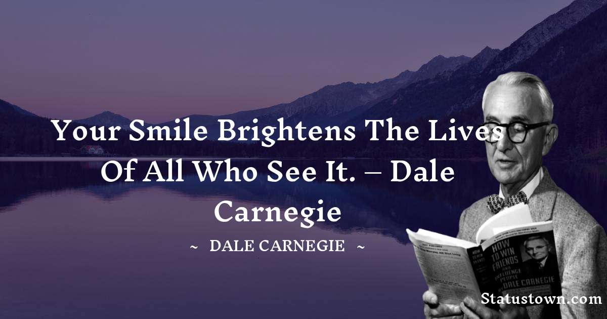Your smile brightens the lives of all who see it.  – Dale Carnegie - Dale Carnegie  quotes