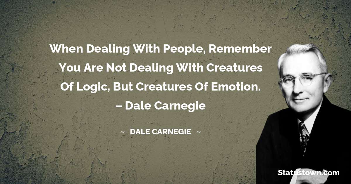 When dealing with people, remember you are not dealing with creatures of logic, but creatures of emotion.  – Dale Carnegie - Dale Carnegie  quotes