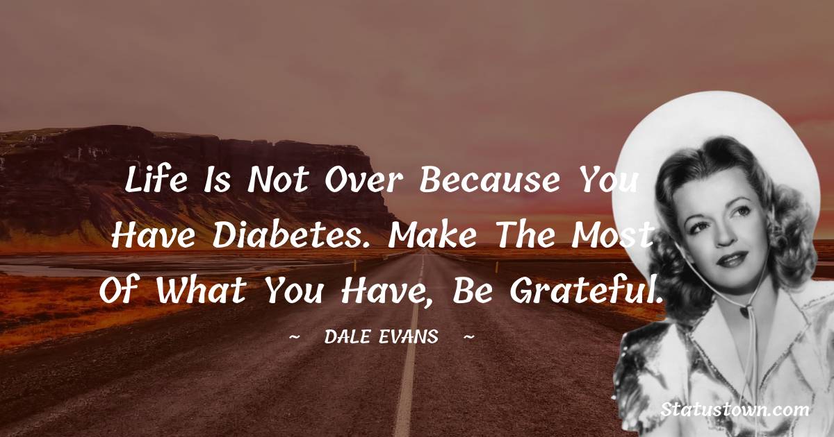 Life is not over because you have diabetes. Make the most of what you have, be grateful. - Dale Evans quotes