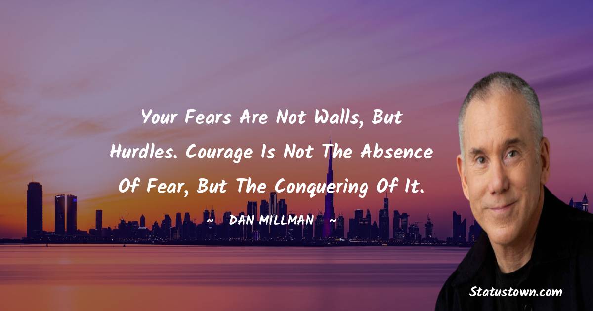 Your fears are not walls, but hurdles. Courage is not the absence of fear, but the conquering of it. - Dan Millman quotes