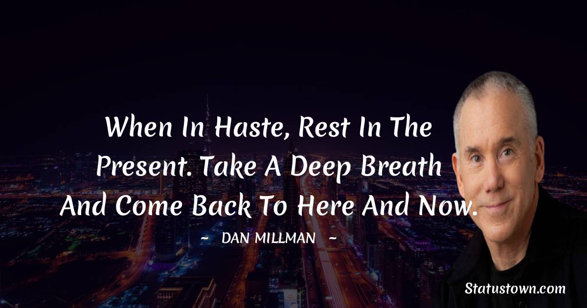 When in haste, rest in the present. Take a deep breath and come back to here and now. - Dan Millman quotes