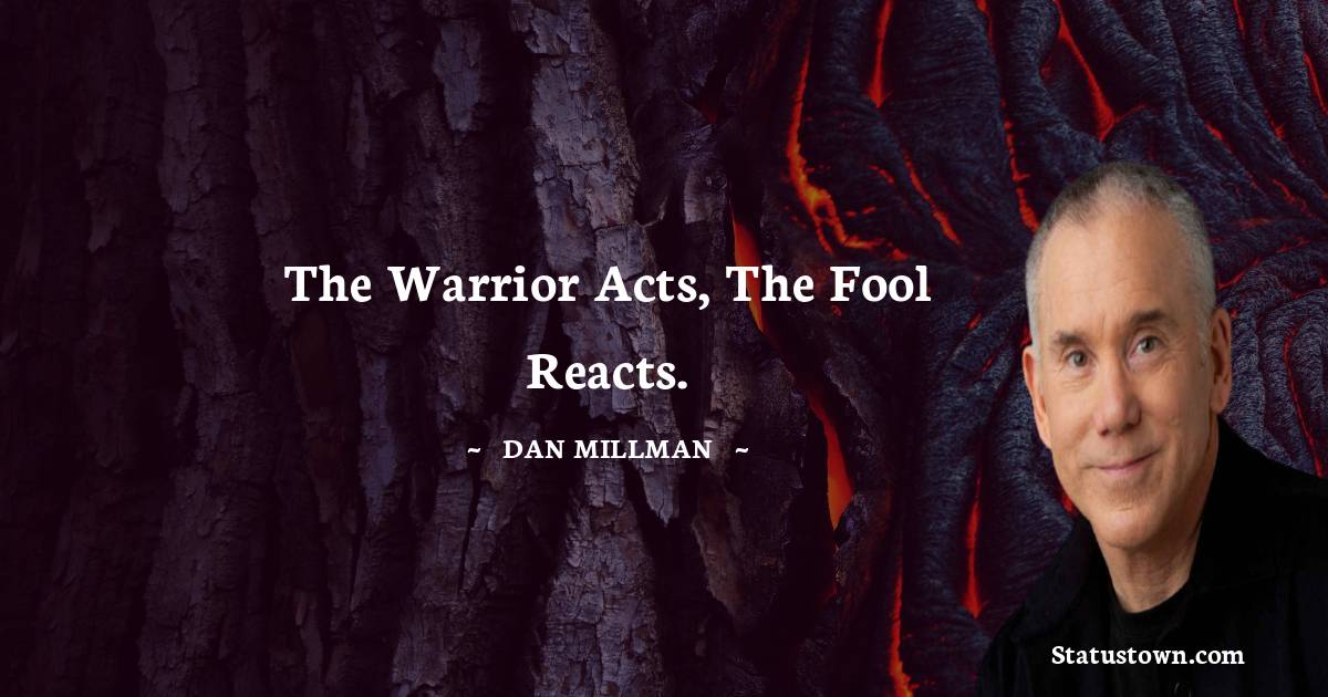 The warrior acts, the fool reacts. - Dan Millman quotes