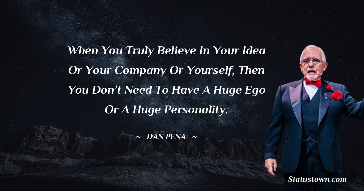When you truly believe in your idea or your company or yourself, then you don’t need to have a huge ego or a huge personality.