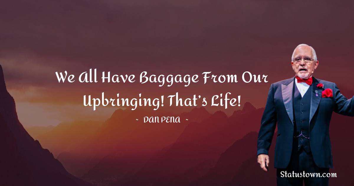 Dan Pena Quotes - We all have baggage from our upbringing! That’s life!