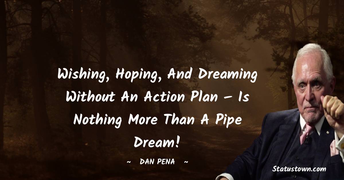 Dan Pena Quotes - Wishing, hoping, and dreaming without an action plan – is nothing more than a pipe dream!