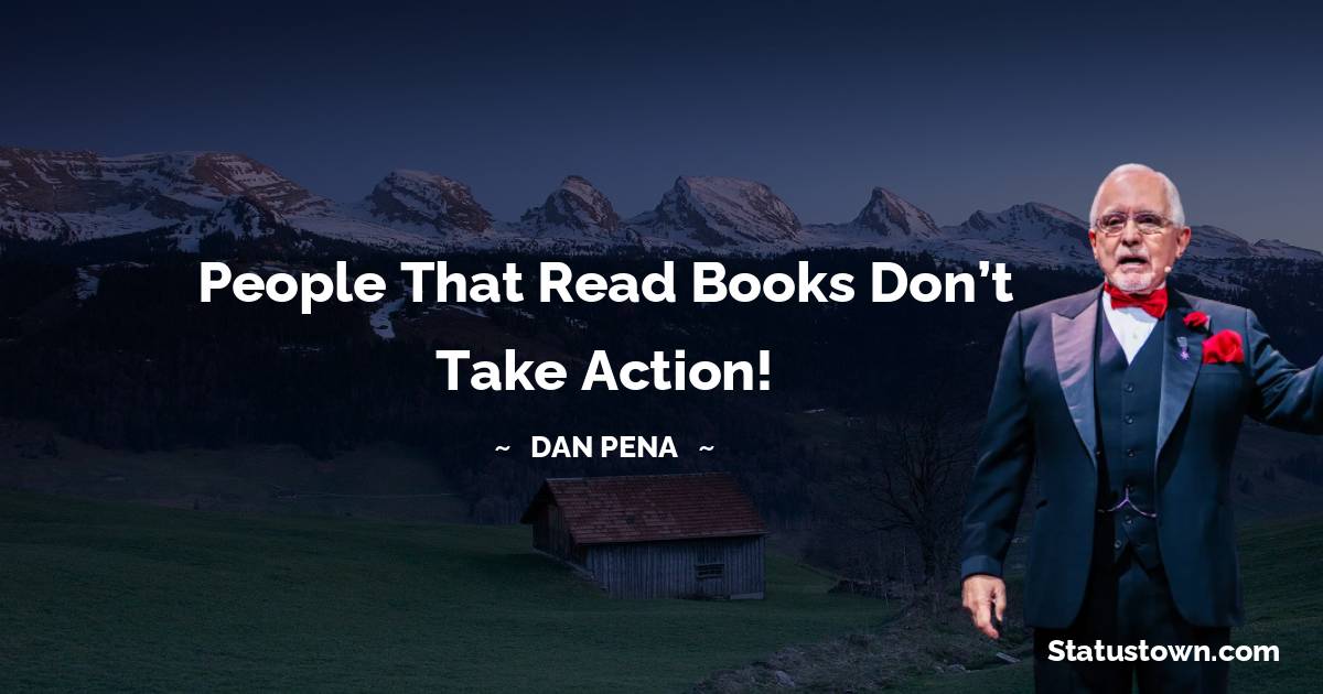 People that read books don’t take action! - Dan Pena quotes