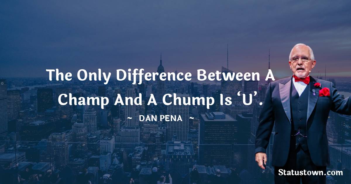 The only difference between a Champ and a Chump is ‘U’.