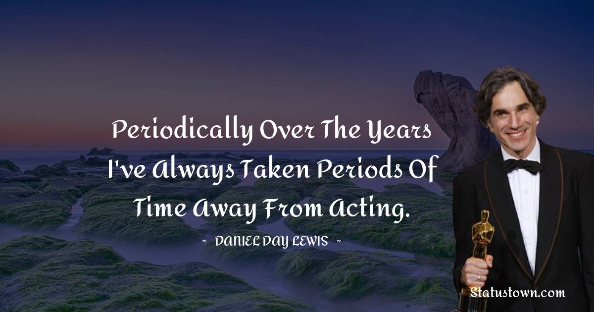 Periodically over the years I've always taken periods of time away from acting.