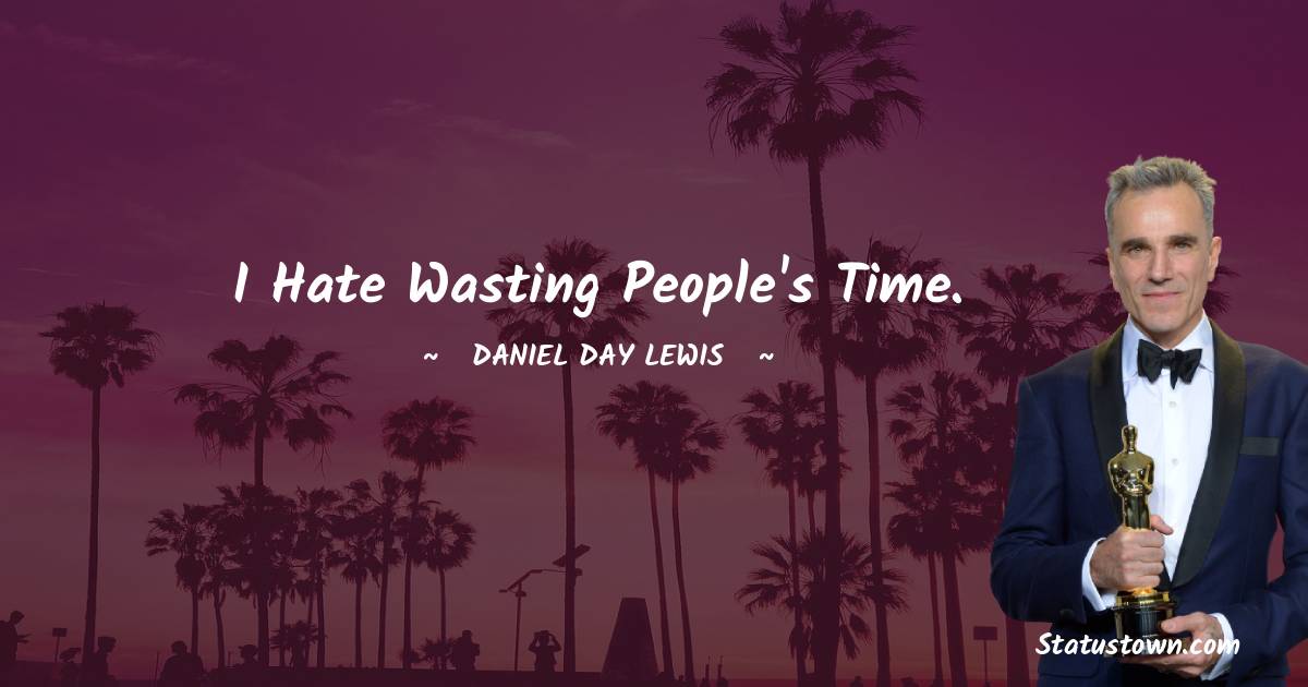 I hate wasting people's time. - Daniel Day-Lewis quotes