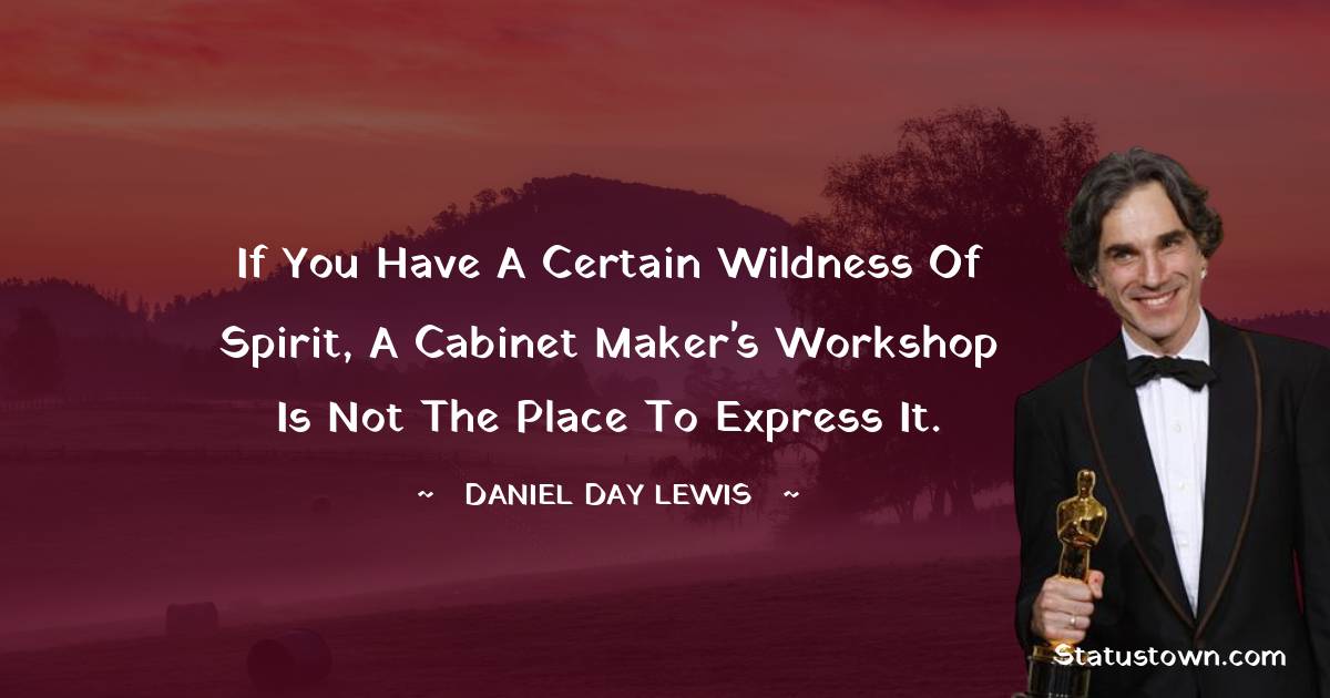 If you have a certain wildness of spirit, a cabinet maker's workshop is not the place to express it. - Daniel Day-Lewis quotes